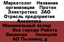 Маркетолог › Название организации ­ Протон-Электротекс, ЗАО › Отрасль предприятия ­ Аналитика › Минимальный оклад ­ 18 000 - Все города Работа » Вакансии   . Ненецкий АО,Пылемец д.